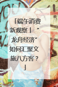 端午消费新观察丨“龙舟经济”如何汇聚文旅八方客？