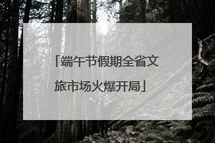 端午节假期全省文旅市场火爆开局