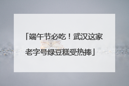 端午节必吃！武汉这家老字号绿豆糕受热捧