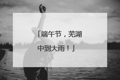 端午节，芜湖中到大雨！