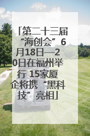 第二十三届“海创会”6月18日—20日在福州举行 15家厦企将携“黑科技”亮相