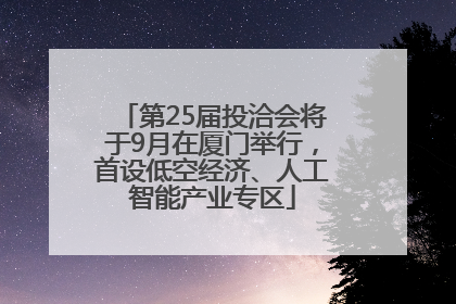 第25届投洽会将于9月在厦门举行，首设低空经济、人工智能产业专区