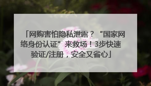 网购害怕隐私泄露？“国家网络身份认证”来救场！3步快速验证/注册，安全又省心