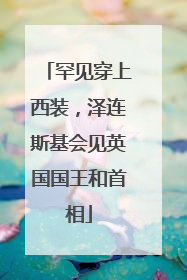 罕见穿上西装，泽连斯基会见英国国王和首相