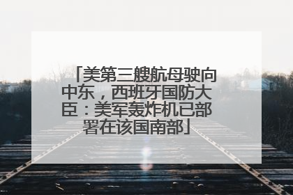 美第三艘航母驶向中东，西班牙国防大臣：美军轰炸机已部署在该国南部