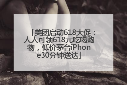 美团启动618大促：人人可领618元吃喝购物，低价茅台iPhone30分钟送达