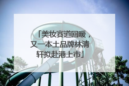美妆赛道回暖，又一本土品牌林清轩拟赴港上市