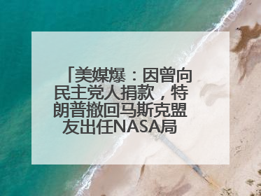美媒爆：因曾向民主党人捐款，特朗普撤回马斯克盟友出任NASA局长提名