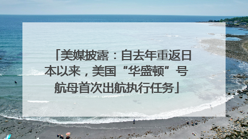 美媒披露：自去年重返日本以来，美国“华盛顿”号航母首次出航执行任务