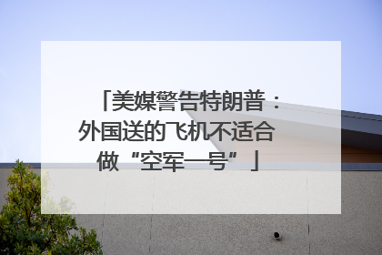 美媒警告特朗普：外国送的飞机不适合做“空军一号”