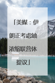 美媒：伊朗正考虑铀浓缩联营体提议