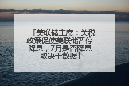 美联储主席：关税政策促使美联储暂停降息，7月是否降息取决于数据