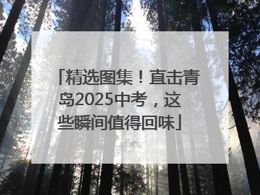 精选图集！直击青岛2025中考，这些瞬间值得回味