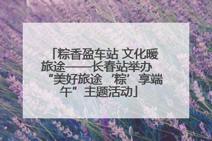 粽香盈车站 文化暖旅途——长春站举办 “美好旅途‘粽’享端午”主题活动