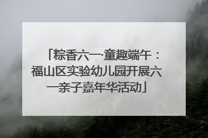 粽香六一·童趣端午：福山区实验幼儿园开展六一亲子嘉年华活动