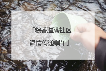 粽香溢满社区 温情传递端午