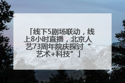 线下5剧场联动，线上8小时直播，北京人艺73周年院庆探讨“艺术+科技”
