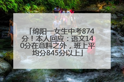 绵阳一女生中考874分！本人回应：语文140分在意料之外，班上平均分845分以上