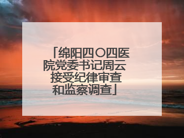 绵阳四〇四医院党委书记周云 接受纪律审查和监察调查