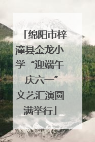 绵阳市梓潼县金龙小学“迎端午 庆六一”文艺汇演圆满举行