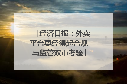 经济日报：外卖平台要经得起合规与监管双重考验