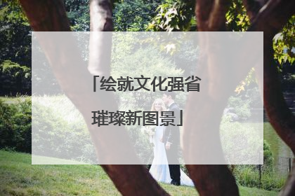 绘就文化强省璀璨新图景