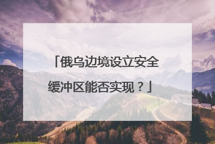 俄乌边境设立安全缓冲区能否实现？