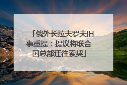 俄外长拉夫罗夫旧事重提：提议将联合国总部迁往索契