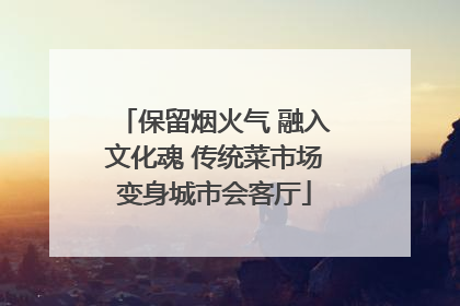 保留烟火气 融入文化魂 传统菜市场变身城市会客厅