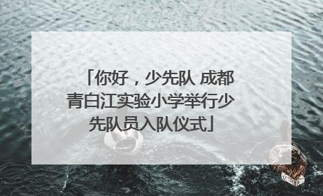 你好，少先队 成都青白江实验小学举行少先队员入队仪式