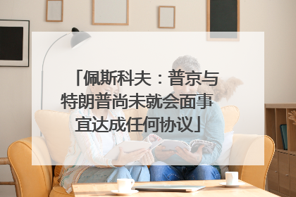 佩斯科夫：普京与特朗普尚未就会面事宜达成任何协议