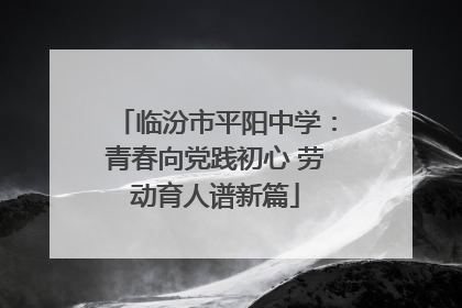 临汾市平阳中学：青春向党践初心 劳动育人谱新篇