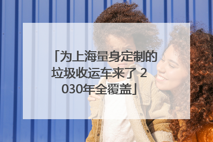 为上海量身定制的垃圾收运车来了 2030年全覆盖