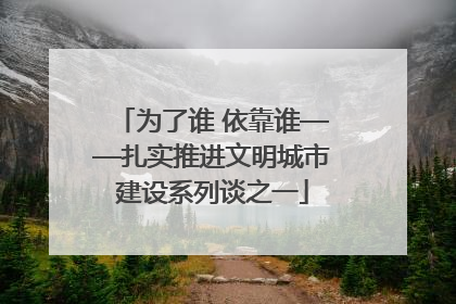 为了谁 依靠谁——扎实推进文明城市建设系列谈之一