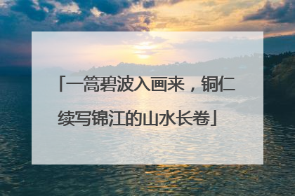 一篙碧波入画来，铜仁续写锦江的山水长卷