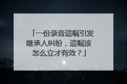 一份录音遗嘱引发继承人纠纷，遗嘱该怎么立才有效？