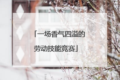一场香气四溢的劳动技能竞赛