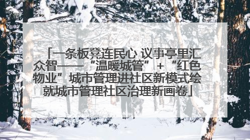一条板凳连民心 议事亭里汇众智——“温暖城管”+“红色物业”城市管理进社区新模式绘就城市管理社区治理新画卷