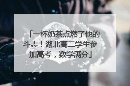 一杯奶茶点燃了他的斗志！湖北高二学生参加高考，数学满分