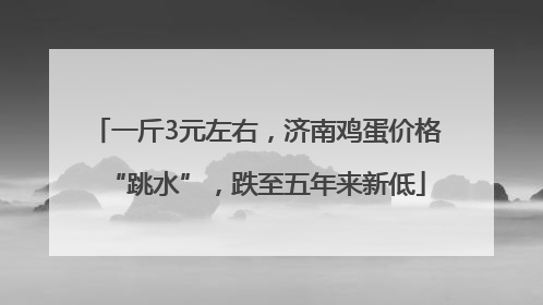 一斤3元左右，济南鸡蛋价格“跳水”，跌至五年来新低