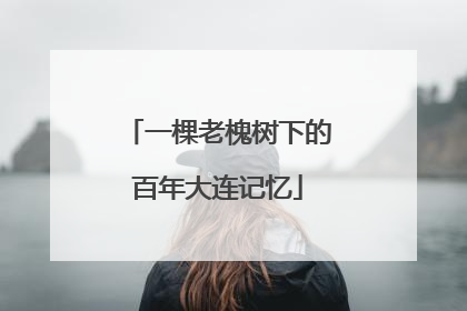 一棵老槐树下的百年大连记忆