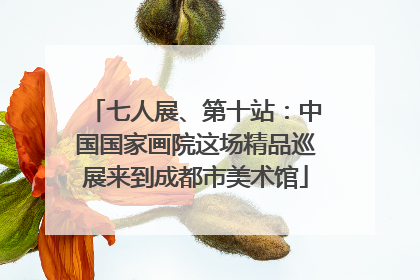 七人展、第十站：中国国家画院这场精品巡展来到成都市美术馆