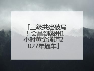三级共建破局！会昌到赣州1小时黄金通道2027年通车
