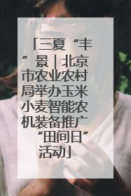 三夏“丰”景｜北京市农业农村局举办玉米小麦智能农机装备推广“田间日”活动