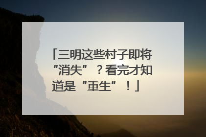 三明这些村子即将“消失”？看完才知道是“重生”！
