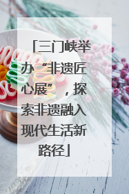 三门峡举办“非遗匠心展”，探索非遗融入现代生活新路径