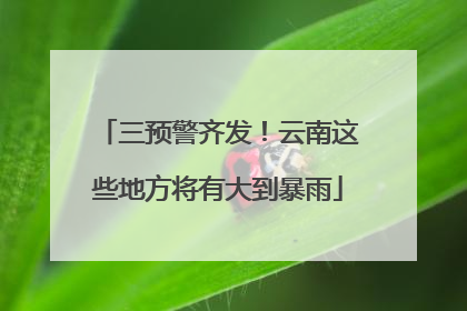 三预警齐发！云南这些地方将有大到暴雨