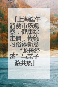 上海端午消费市场观察：健康粽走俏，传统习俗添新意，“龙舟经济”与亲子游共热