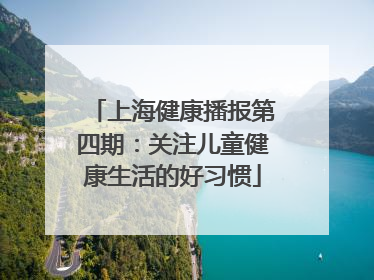 上海健康播报第四期：关注儿童健康生活的好习惯
