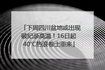 下周四川盆地或出现破纪录高温！16日起40℃热浪卷土重来